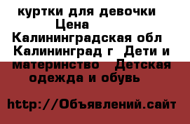 куртки для девочки › Цена ­ 500 - Калининградская обл., Калининград г. Дети и материнство » Детская одежда и обувь   